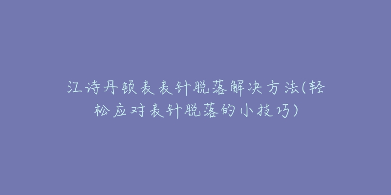 江诗丹顿表表针脱落解决方法(轻松应对表针脱落的小技巧)-名表号 江诗丹顿表表针脱落解决方法(轻松应对表针脱落的小技巧)