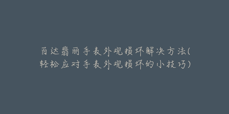 百达翡丽手表外观损坏解决方法(轻松应对手表外观损坏的小技巧)-名表号 百达翡丽手表外观损坏解决方法(轻松应对手表外观损坏的小技巧)