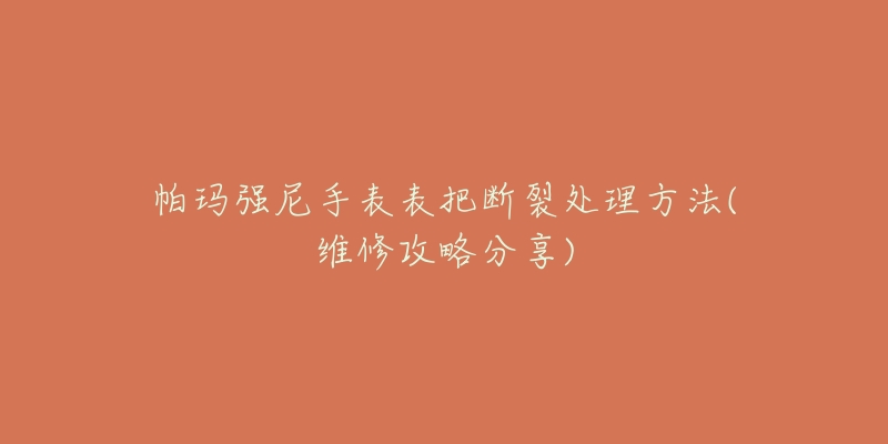 帕玛强尼手表表把断裂处理方法(维修攻略分享)-名表号 帕玛强尼手表表把断裂处理方法(维修攻略分享)