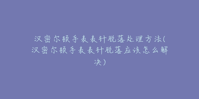 汉密尔顿手表表针脱落处理方法(汉密尔顿手表表针脱落应该怎么解决)