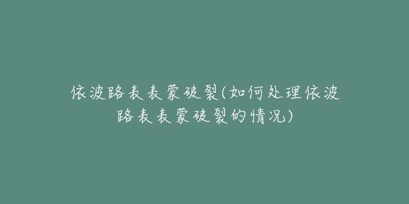 依波路表表蒙破裂(如何处理依波路表表蒙破裂的情况)-名表号 依波路表表蒙破裂(如何处理依波路表表蒙破裂的情况)