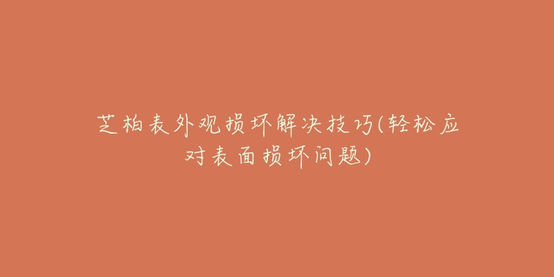芝柏表外观损坏解决技巧(轻松应对表面损坏问题)-名表号 芝柏表外观损坏解决技巧(轻松应对表面损坏问题)
