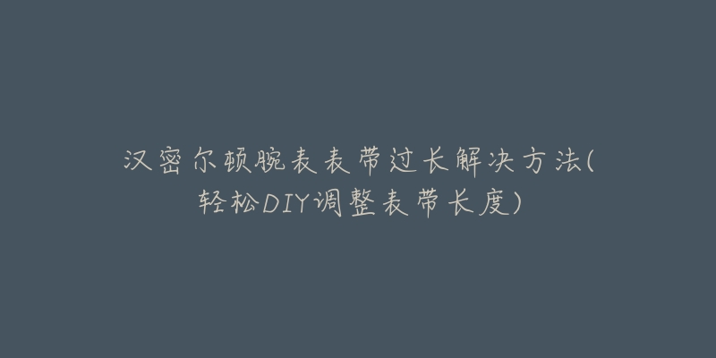 汉密尔顿腕表表带过长解决方法(轻松DIY调整表带长度)-名表号 汉密尔顿腕表表带过长解决方法(轻松DIY调整表带长度)