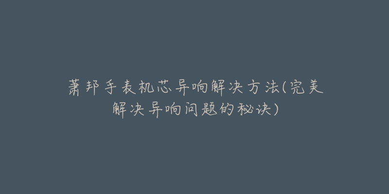 萧邦手表机芯异响解决方法(完美解决异响问题的秘诀)-名表号 萧邦手表机芯异响解决方法(完美解决异响问题的秘诀)