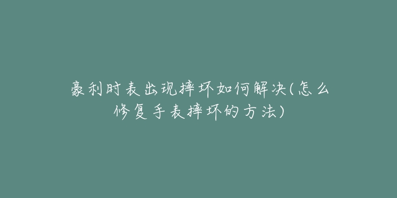 豪利时表出现摔坏如何解决(怎么修复手表摔坏的方法)-名表号 豪利时表出现摔坏如何解决(怎么修复手表摔坏的方法)
