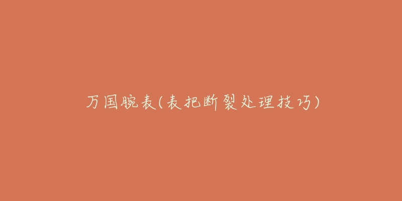 万国腕表(表把断裂处理技巧)-名表号 万国腕表(表把断裂处理技巧)