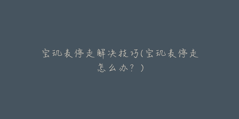 宝玑表停走解决技巧(宝玑表停走怎么办?)-名表号 宝玑表停走解决技巧(宝玑表停走怎么办?)