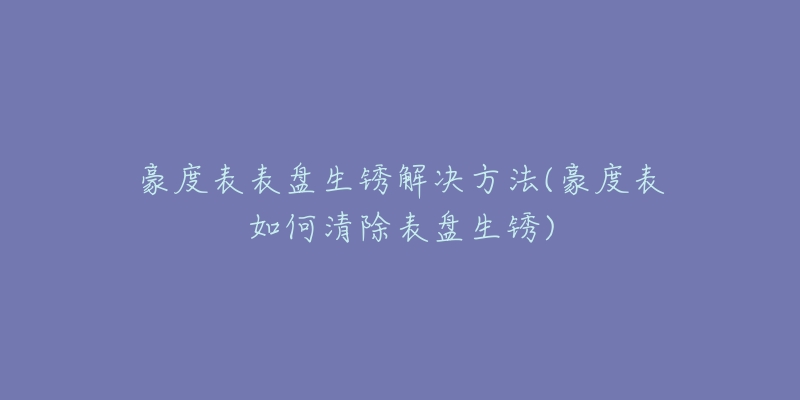 豪度表表盘生锈解决方法(豪度表如何清除表盘生锈)-名表号 豪度表表盘生锈解决方法(豪度表如何清除表盘生锈)