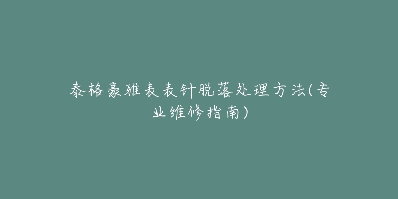泰格豪雅表表针脱落处理方法(专业维修指南)-名表号 泰格豪雅表表针脱落处理方法(专业维修指南)