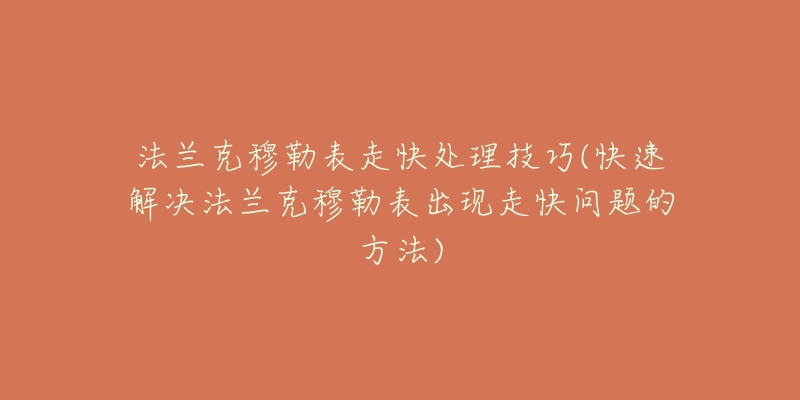 法兰克穆勒表走快处理技巧(快速解决法兰克穆勒表出现走快问题的方法)-名表号 法兰克穆勒表走快处理技巧(快速解决法兰克穆勒表出现走快问题的方法)