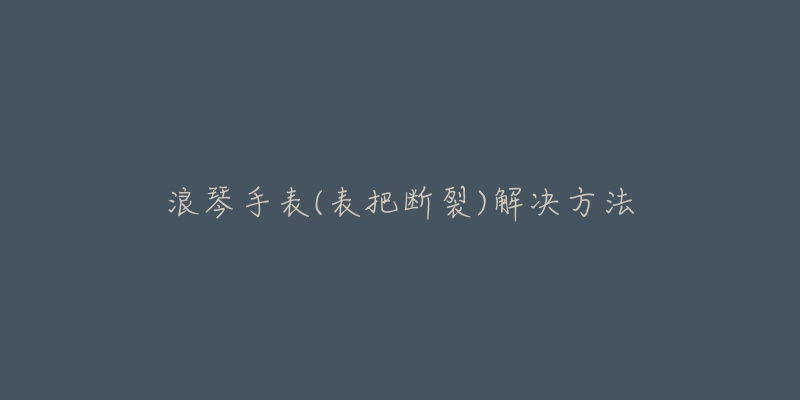 浪琴手表(表把断裂)解决方法-名表号 浪琴手表(表把断裂)解决方法