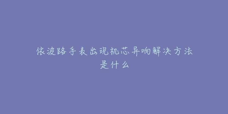 依波路手表出现机芯异响解决方法是什么-名表号 依波路手表出现机芯异响解决方法是什么