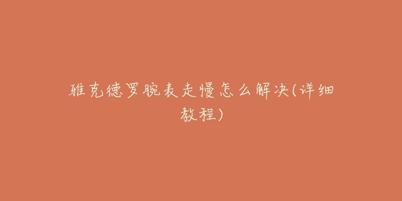 雅克德罗腕表走慢怎么解决(详细教程)-名表号 雅克德罗腕表走慢怎么解决(详细教程)