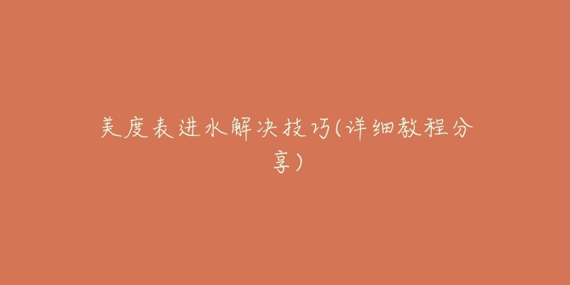 美度表进水解决技巧(详细教程分享)-名表号 美度表进水解决技巧(详细教程分享)