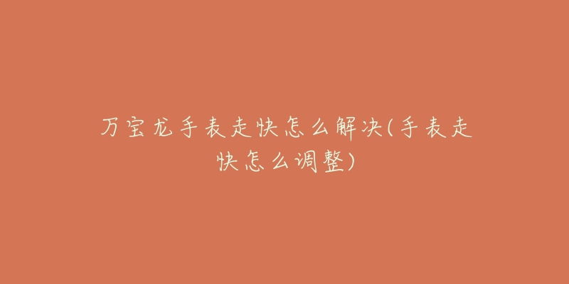 万宝龙手表走快怎么解决(手表走快怎么调整)-名表号 万宝龙手表走快怎么解决(手表走快怎么调整)
