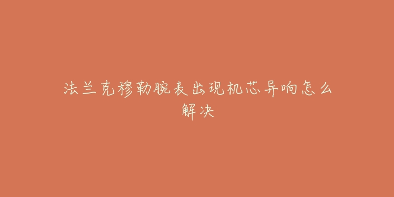 法兰克穆勒腕表出现机芯异响怎么解决-名表号 法兰克穆勒腕表出现机芯异响怎么解决
