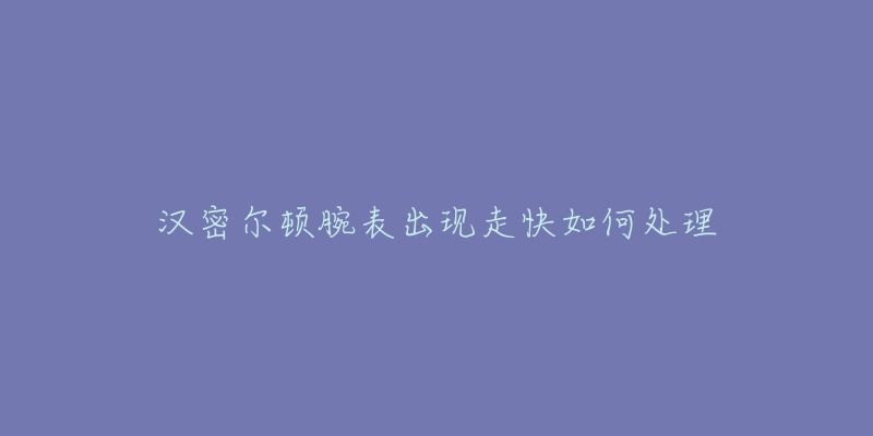 汉密尔顿腕表出现走快如何处理
