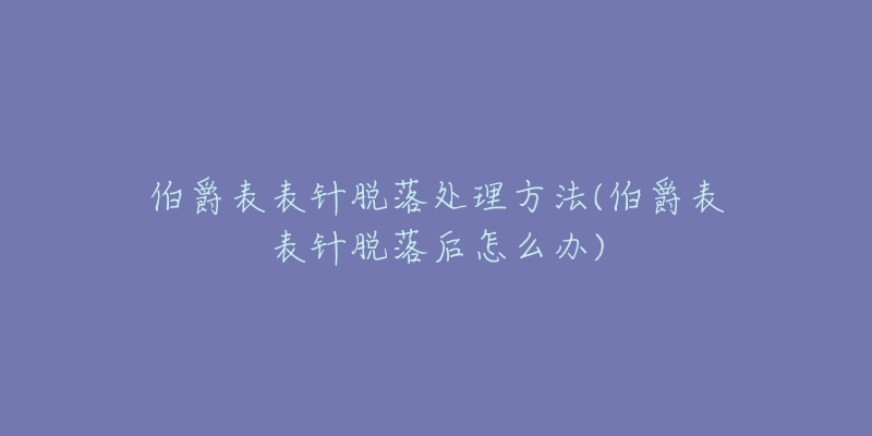 伯爵表表针脱落处理方法(伯爵表表针脱落后怎么办)-名表号 伯爵表表针脱落处理方法(伯爵表表针脱落后怎么办)