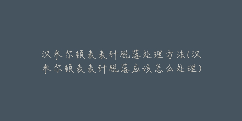 汉米尔顿表表针脱落处理方法(汉米尔顿表表针脱落应该怎么处理)