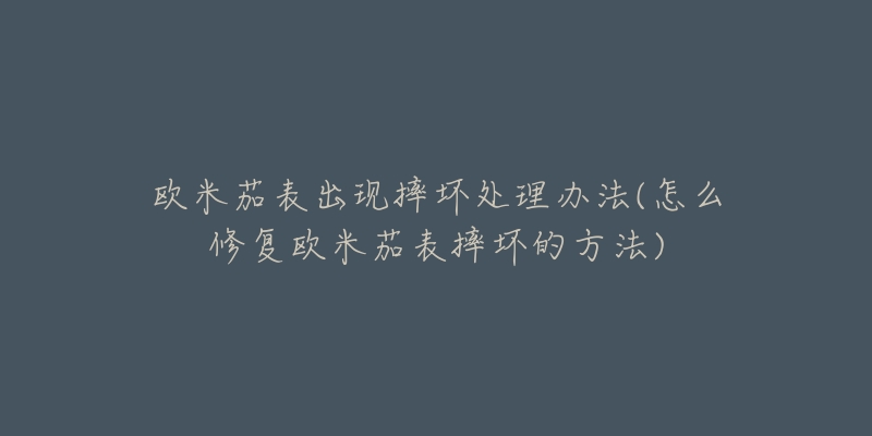 欧米茄表出现摔坏处理办法(怎么修复欧米茄表摔坏的方法)-名表号 欧米茄表出现摔坏处理办法(怎么修复欧米茄表摔坏的方法)