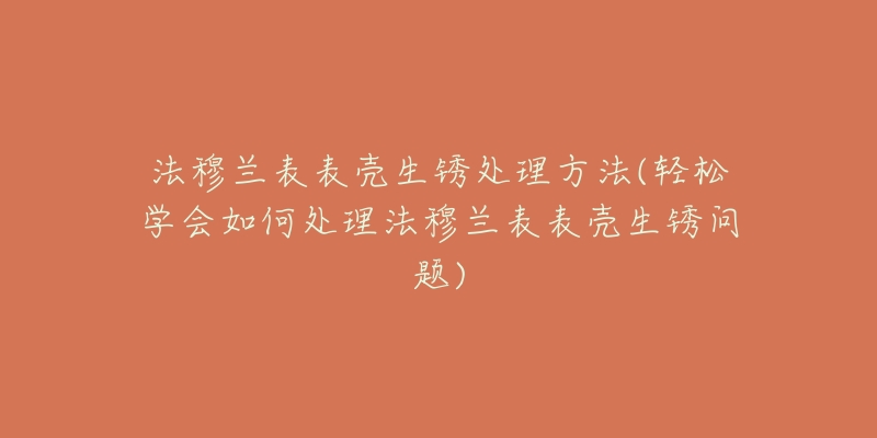 法穆兰表表壳生锈处理方法(轻松学会如何处理法穆兰表表壳生锈问题)-名表号 法穆兰表表壳生锈处理方法(轻松学会如何处理法穆兰表表壳生锈问题)