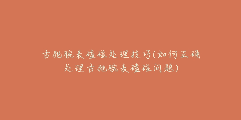 古驰腕表磕碰处理技巧(如何正确处理古驰腕表磕碰问题)-名表号 古驰腕表磕碰处理技巧(如何正确处理古驰腕表磕碰问题)