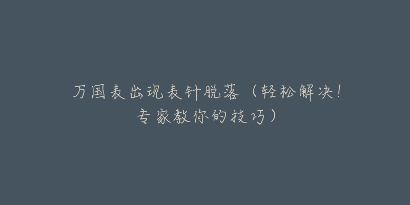 万国表出现表针脱落(轻松解决!专家教你的技巧)-名表号 万国表出现表针脱落(轻松解决!专家教你的技巧)