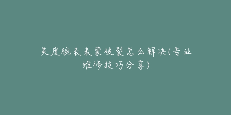 美度腕表表蒙破裂怎么解决(专业维修技巧分享)-名表号 美度腕表表蒙破裂怎么解决(专业维修技巧分享)