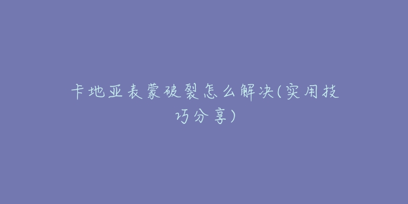 卡地亚表蒙破裂怎么解决(实用技巧分享)-名表号 卡地亚表蒙破裂怎么解决(实用技巧分享)