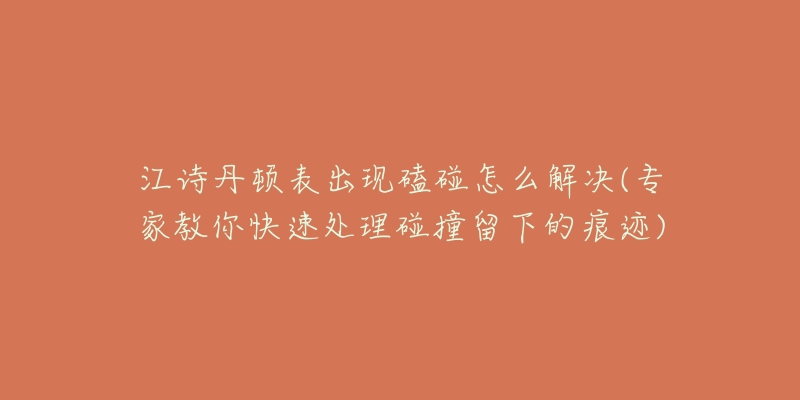 江诗丹顿表出现磕碰怎么解决(专家教你快速处理碰撞留下的痕迹)-名表号 江诗丹顿表出现磕碰怎么解决(专家教你快速处理碰撞留下的痕迹)
