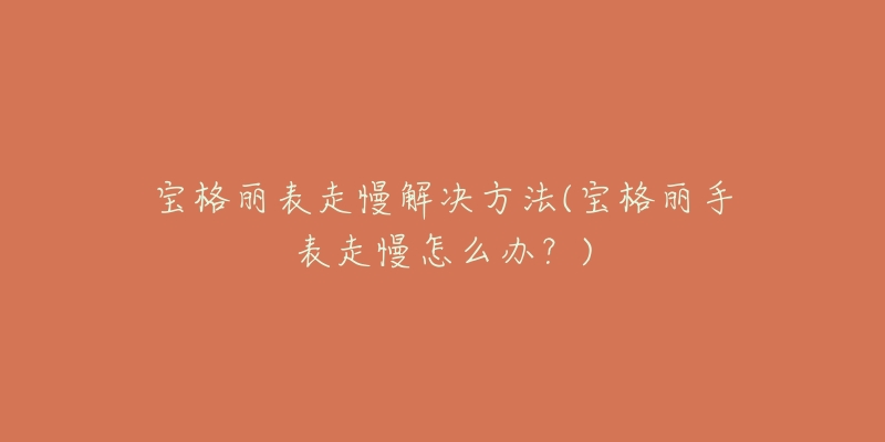 宝格丽表走慢解决方法(宝格丽手表走慢怎么办?)-名表号 宝格丽表走慢解决方法(宝格丽手表走慢怎么办?)