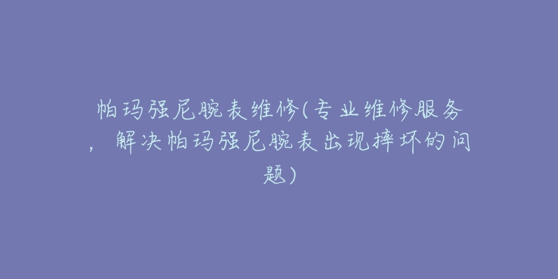 帕玛强尼腕表维修(专业维修服务,解决帕玛强尼腕表出现摔坏的问题)-名表号 帕玛强尼腕表维修(专业维修服务,解决帕玛强尼腕表出现摔坏的问题)