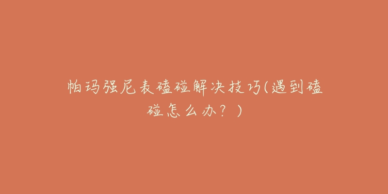帕玛强尼表磕碰解决技巧(遇到磕碰怎么办?)-名表号 帕玛强尼表磕碰解决技巧(遇到磕碰怎么办?)