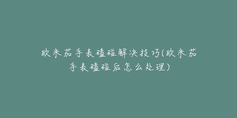 欧米茄手表磕碰解决技巧(欧米茄手表磕碰后怎么处理)-名表号 欧米茄手表磕碰解决技巧(欧米茄手表磕碰后怎么处理)