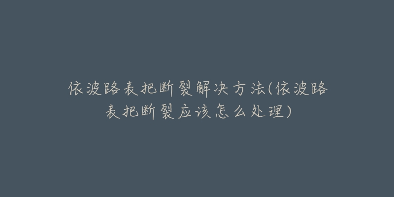 依波路表把断裂解决方法(依波路表把断裂应该怎么处理)-名表号 依波路表把断裂解决方法(依波路表把断裂应该怎么处理)