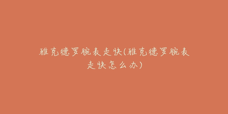 雅克德罗腕表走快(雅克德罗腕表走快怎么办)-名表号 雅克德罗腕表走快(雅克德罗腕表走快怎么办)