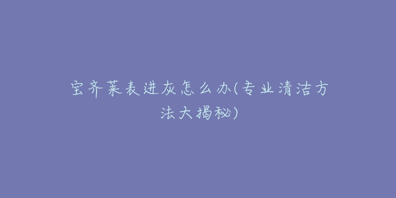 宝齐莱表进灰怎么办(专业清洁方法大揭秘)-名表号 宝齐莱表进灰怎么办(专业清洁方法大揭秘)