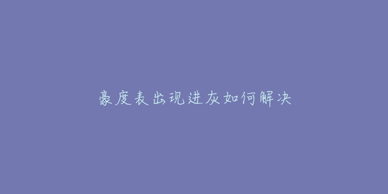 豪度表出现进灰如何解决-名表号 豪度表出现进灰如何解决