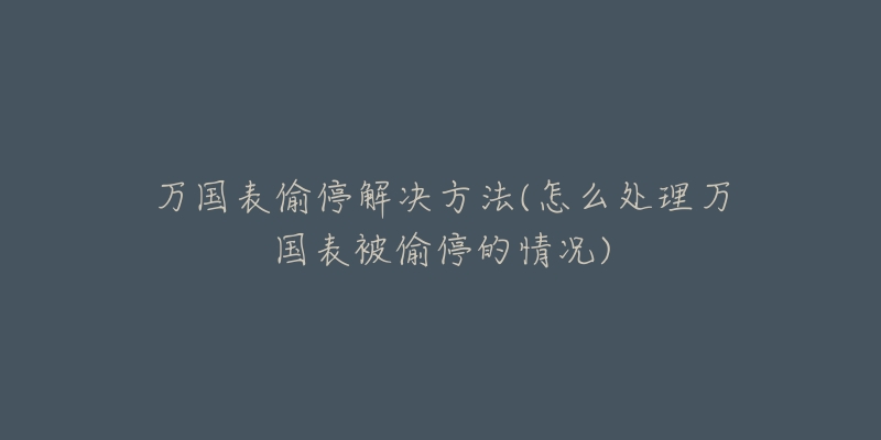万国表偷停解决方法(怎么处理万国表被偷停的情况)-名表号 万国表偷停解决方法(怎么处理万国表被偷停的情况)