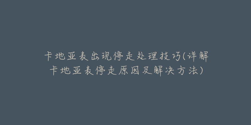 卡地亚表出现停走处理技巧(详解卡地亚表停走原因及解决方法)-名表号 卡地亚表出现停走处理技巧(详解卡地亚表停走原因及解决方法)