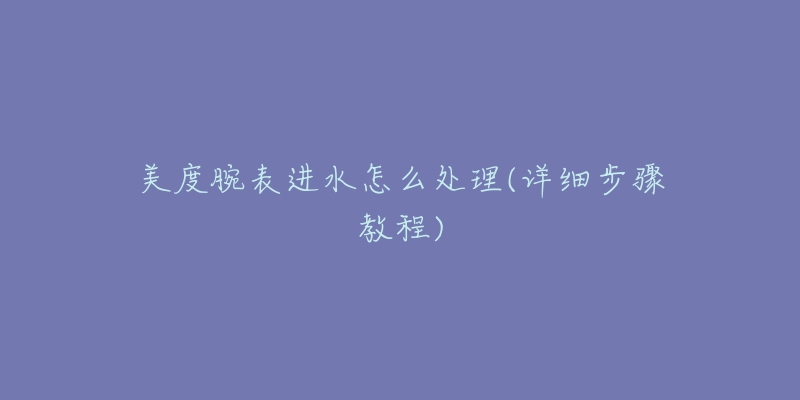 美度腕表进水怎么处理(详细步骤教程)-名表号 美度腕表进水怎么处理(详细步骤教程)