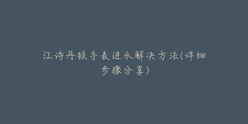 江诗丹顿手表进水解决方法(详细步骤分享)