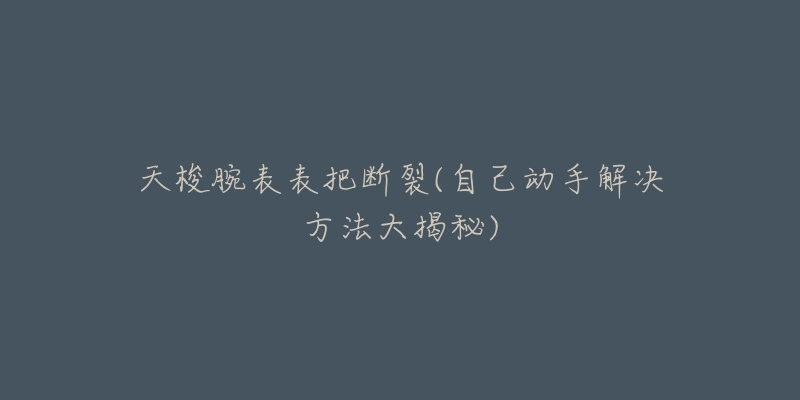 天梭腕表表把断裂(自己动手解决方法大揭秘)-名表号 天梭腕表表把断裂(自己动手解决方法大揭秘)