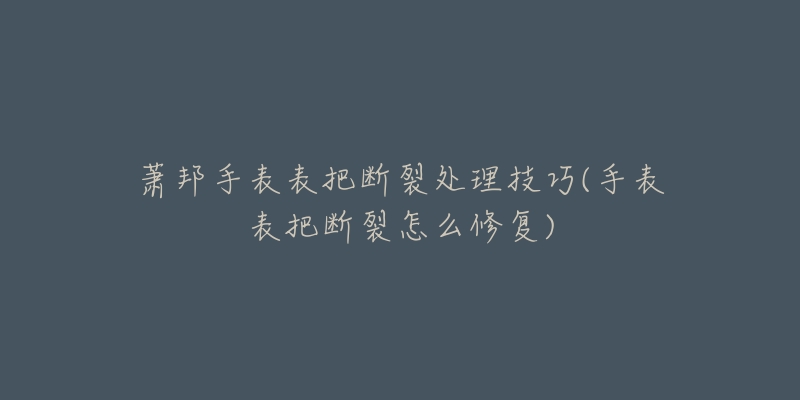 萧邦手表表把断裂处理技巧(手表表把断裂怎么修复)