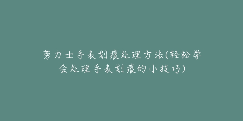 劳力士手表划痕处理方法(轻松学会处理手表划痕的小技巧)