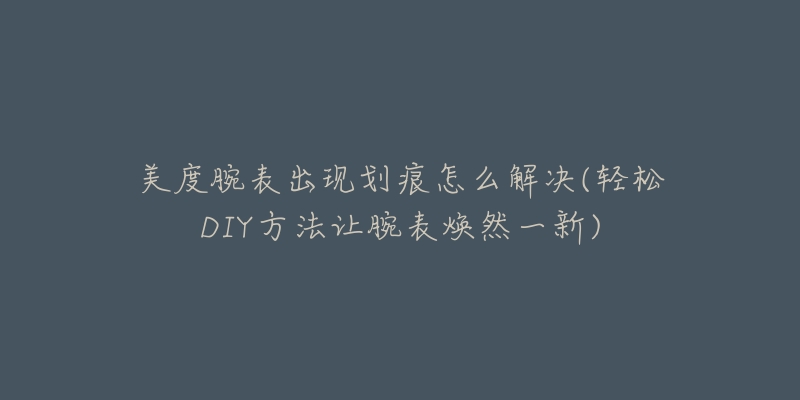 美度腕表出现划痕怎么解决(轻松DIY方法让腕表焕然一新)