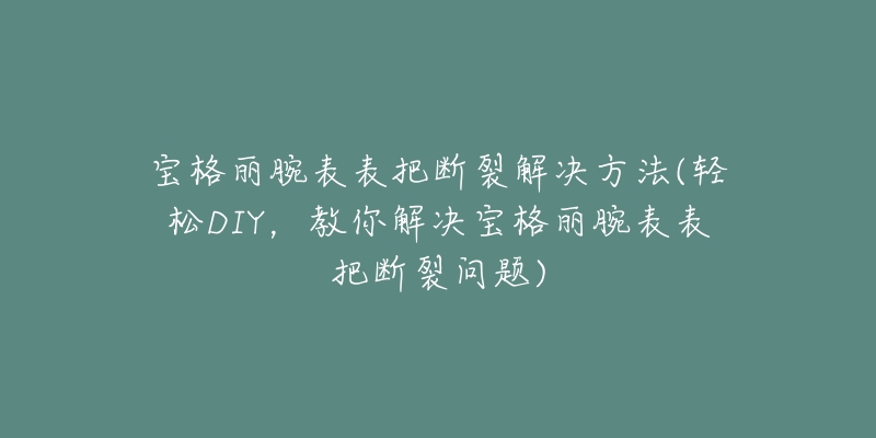 宝格丽腕表表把断裂解决方法(轻松DIY，教你解决宝格丽腕表表把断裂问题)