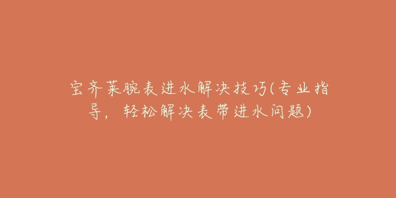 宝齐莱腕表进水解决技巧(专业指导，轻松解决表带进水问题)