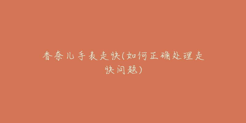 香奈儿手表走快(如何正确处理走快问题)-名表号 香奈儿手表走快(如何正确处理走快问题)