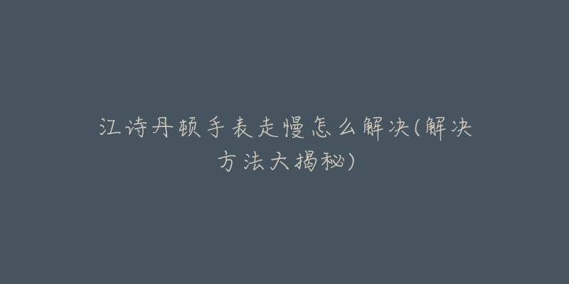 江诗丹顿手表走慢怎么解决(解决方法大揭秘)-名表号 江诗丹顿手表走慢怎么解决(解决方法大揭秘)